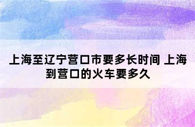 上海至辽宁营口市要多长时间 上海到营口的火车要多久